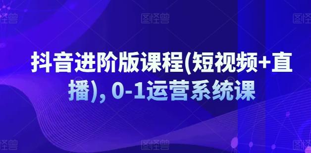 抖音进阶版课程(短视频+直播), 0-1运营系统课-泱泱学习社