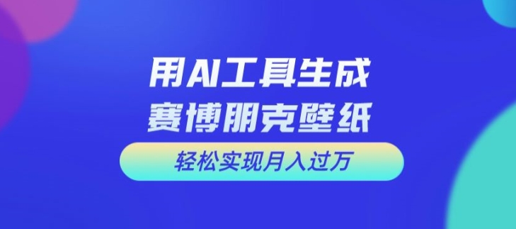 用AI工具设计赛博朋克壁纸，轻松实现月入万+【揭秘】-泱泱学习社