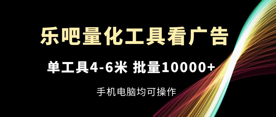 乐吧量化工具看广告，单工具4-6米，批量10000+，手机电脑均可操作-泱泱学习社