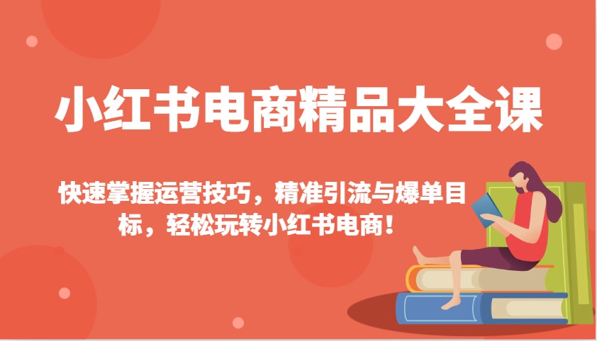 小红书电商精品大全课：快速掌握运营技巧，精准引流与爆单目标，轻松玩转小红书电商！-泱泱学习社