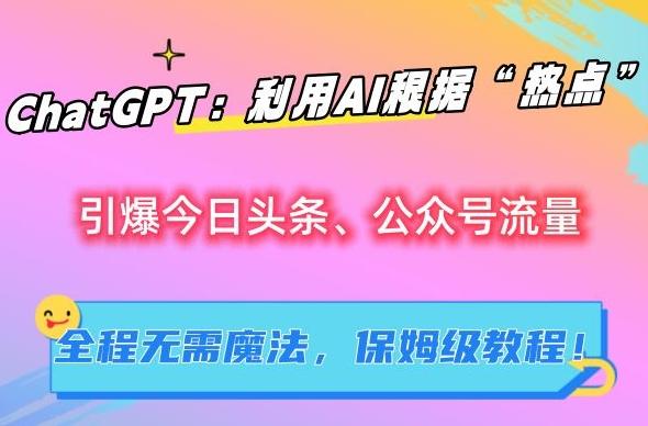 ChatGPT：利用AI根据“热点”引爆今日头条、公众号流量，无需魔法，保姆级教程【揭秘】-泱泱学习社