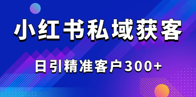 2025最新小红书平台引流获客截流自热玩法讲解，日引精准客户300+-泱泱学习社