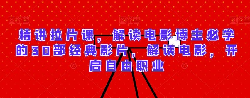 精讲拉片课，解读电影博主必学的30部经典影片，解读电影，开启自由职业-泱泱学习社
