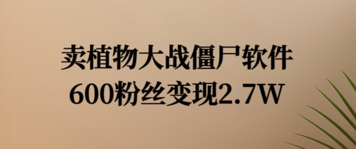 卖植物大战僵尸软件，600粉丝变现2.7W【揭秘】-泱泱学习社