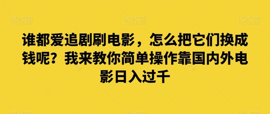 谁都爱追剧刷电影，怎么把它们换成钱呢？我来教你简单操作靠国内外电影日入过千【揭秘】-泱泱学习社