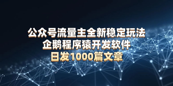 公众号流量主全新稳定玩法 企鹅程序猿开发软件 日发1000篇文章 无需AI改写-泱泱学习社