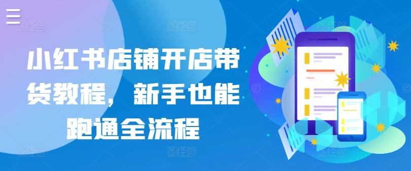 小红书店铺开店带货教程，新手也能跑通全流程-泱泱学习社