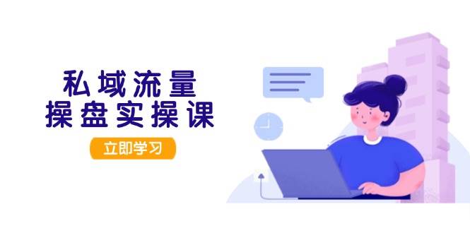 私域流量操盘实操课，从用户调研到成交变现，打造可落地的私域引流策略-泱泱学习社