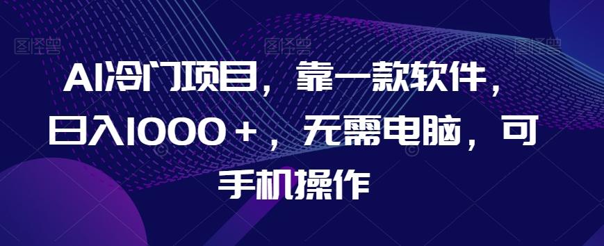 AI冷门项目，靠一款软件，日入1000＋，无需电脑，可手机操作【揭秘】-泱泱学习社