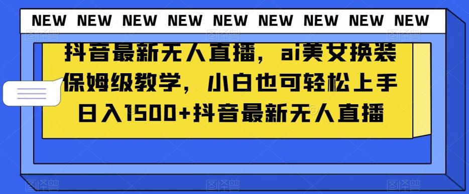 抖音最新无人直播，ai美女换装保姆级教学，小白也可轻松上手日入1500+【揭秘】-泱泱学习社