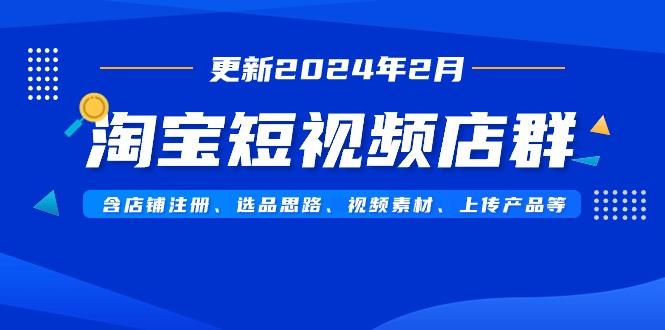 淘宝短视频店群(更新2024年2月)含店铺注册、选品思路、视频素材、上传…-泱泱学习社
