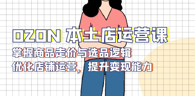 OZON 本土店运营课，掌握商品走价与选品逻辑，优化店铺运营，提升变现能力-泱泱学习社