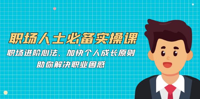职场人士必备实操课：职场进阶心法、加快个人成长原则，助你解决职业困惑-泱泱学习社
