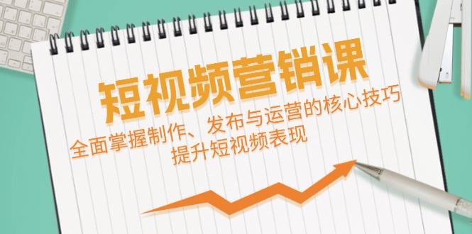 短视频&营销课：全面掌握制作、发布与运营的核心技巧，提升短视频表现-泱泱学习社
