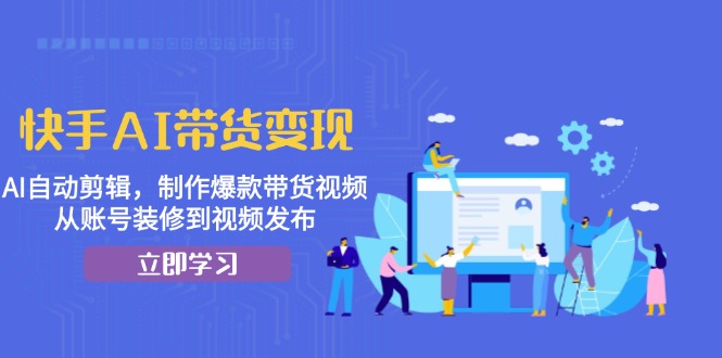 快手AI带货变现：AI自动剪辑，制作爆款带货视频，从账号装修到视频发布-泱泱学习社
