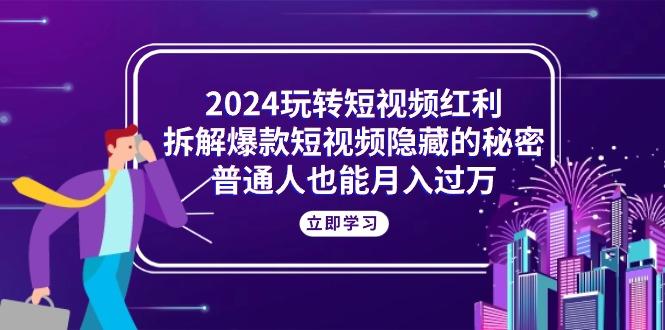 2024玩转短视频红利，拆解爆款短视频隐藏的秘密，普通人也能月入过万-泱泱学习社