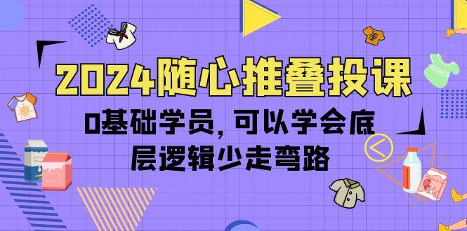(10017期)2024随心推叠投课，0基础学员，可以学会底层逻辑少走弯路(14节)-泱泱学习社