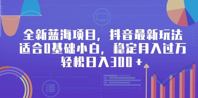 全新蓝海项目，抖音最新玩法，适合0基础小白，稳定月入过万，轻松日入300＋-泱泱学习社