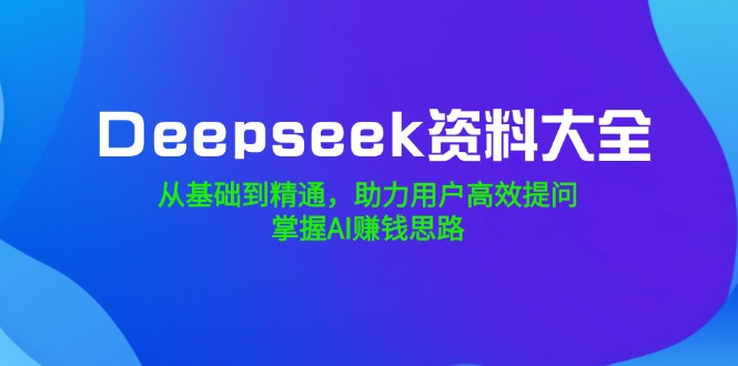 Deepseek资料大全，从基础到精通，助力用户高效提问，掌握AI赚钱思路-泱泱学习社