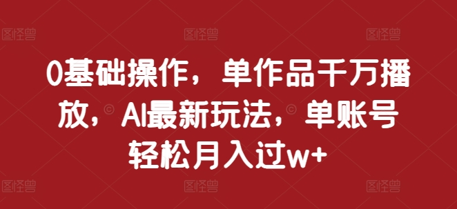 0基础操作，单作品千万播放，AI最新玩法，单账号轻松月入过w+【揭秘】-泱泱学习社