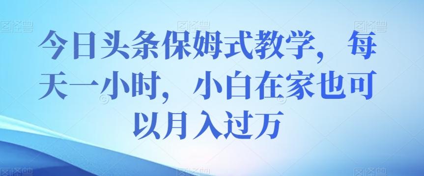今日头条保姆式教学，每天一小时，小白在家也可以月入过万【揭秘】-泱泱学习社