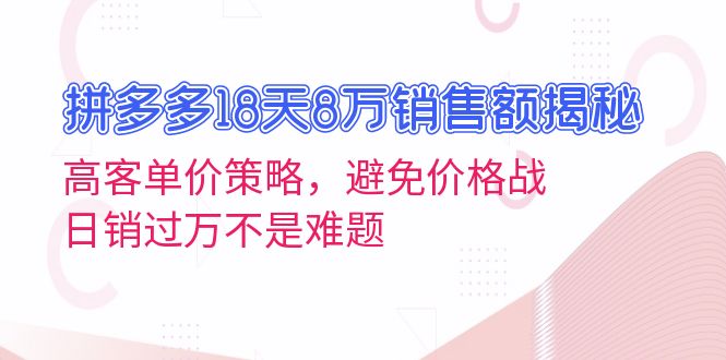 拼多多18天8万销售额揭秘：高客单价策略，避免价格战，日销过万不是难题-泱泱学习社