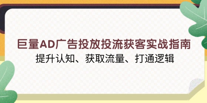 巨量AD广告投放投流获客实战指南，提升认知、获取流量、打通逻辑-泱泱学习社