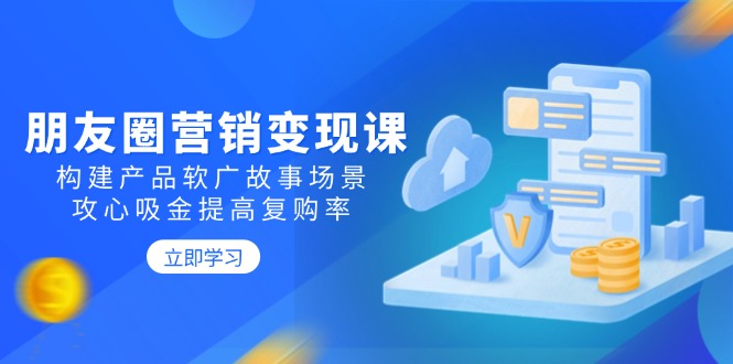 朋友圈营销变现课：构建产品软广故事场景，攻心吸金提高复购率-泱泱学习社