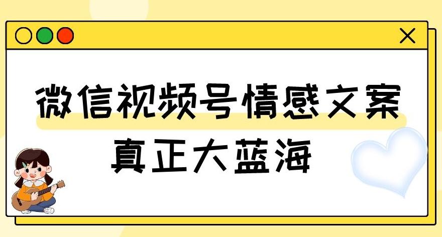 视频号情感文案，真正大蓝海，简单操作，新手小白轻松上手（教程+素材）【揭秘】-泱泱学习社