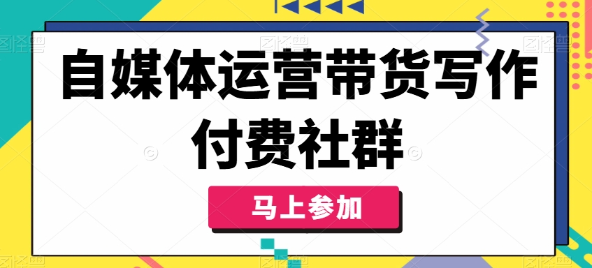 自媒体运营带货写作付费社群，带货是自媒体人必须掌握的能力-泱泱学习社