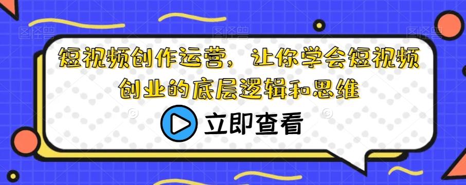 短视频创作运营，让你学会短视频创业的底层逻辑和思维-泱泱学习社
