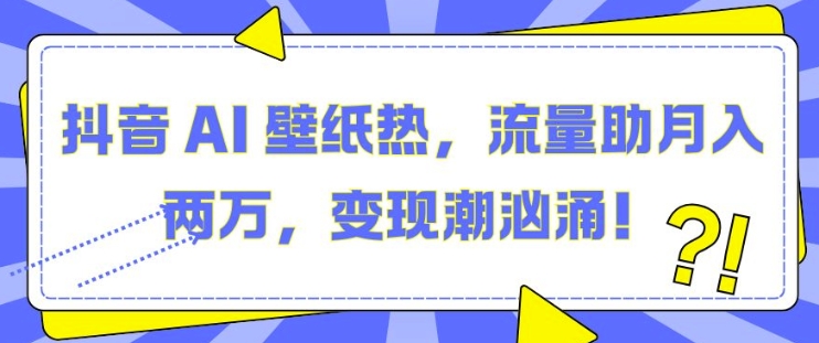抖音 AI 壁纸热，流量助月入两W，变现潮汹涌【揭秘】-泱泱学习社