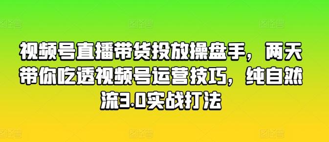 视频号直播带货投放操盘手，两天带你吃透视频号运营技巧，纯自然流3.0实战打法-泱泱学习社