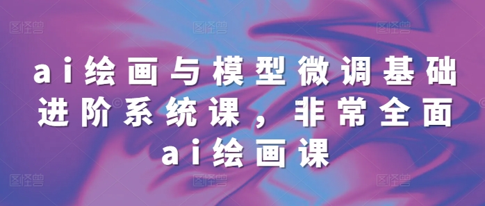 ai绘画与模型微调基础进阶系统课，非常全面ai绘画课(68节)-泱泱学习社