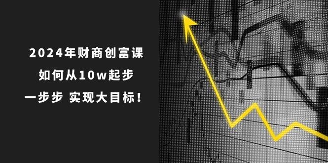 2024年 财商-创富课：如何从10w起步，一步步 实现大目标！-泱泱学习社