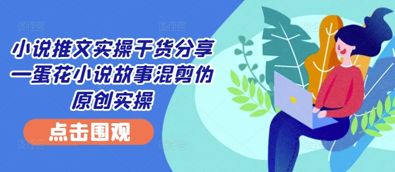 小说推文实操干货分享—蛋花小说故事混剪伪原创实操-泱泱学习社