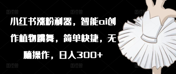 小红书涨粉利器，智能ai创作植物跳舞，简单快捷，无脑操作，日入300+-泱泱学习社