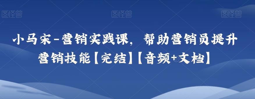 小马宋-营销实践课，帮助营销员提升营销技能【完结】【音频+文档】-泱泱学习社