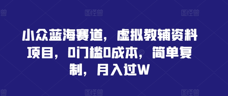 小众蓝海赛道，虚拟教辅资料项目，0门槛0成本，简单复制，月入过W【揭秘】-泱泱学习社