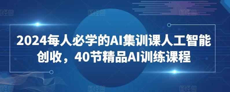 2024每人必学的AI集训课人工智能创收，40节精品AI训练课程-泱泱学习社
