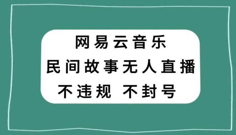 网易云民间故事无人直播，零投入低风险、人人可做【揭秘】-泱泱学习社