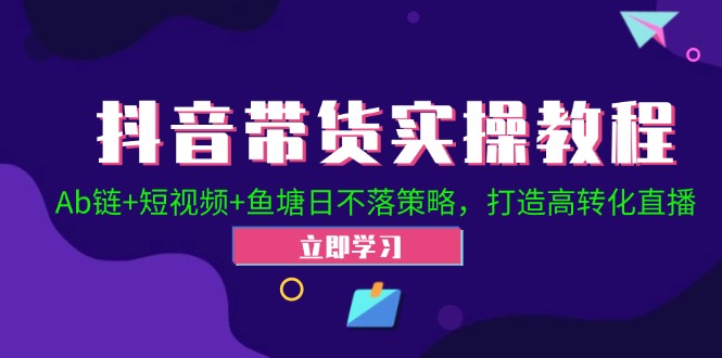 抖音带货实操教程！Ab链+短视频+鱼塘日不落策略，打造高转化直播-泱泱学习社