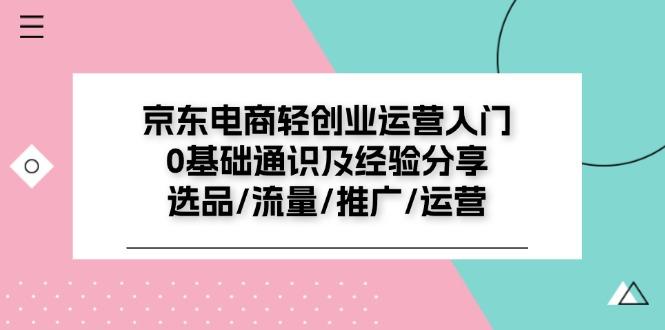 京东电商-轻创业运营入门0基础通识及经验分享：选品/流量/推广/运营-泱泱学习社