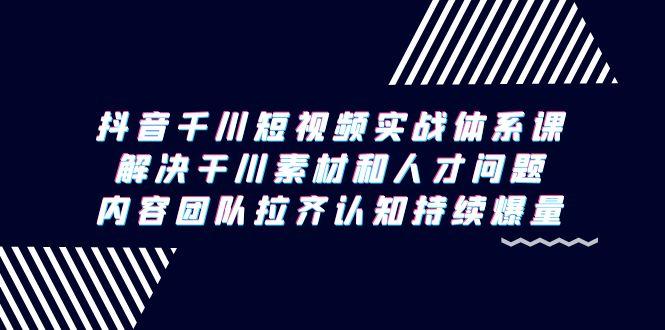 抖音千川短视频实战体系课，解决干川素材和人才问题，内容团队拉齐认知…-泱泱学习社
