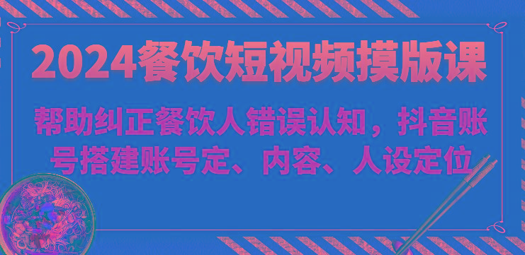 2024餐饮短视频摸版课-帮助纠正餐饮人错误认知，抖音账号搭建账号定、内容、人设定位-泱泱学习社