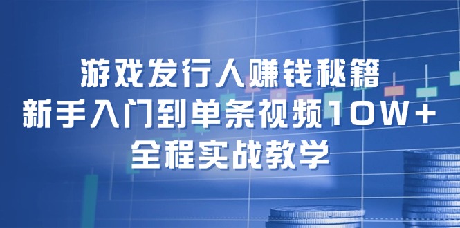 游戏发行人赚钱秘籍：新手入门到单条视频10W+，全程实战教学-泱泱学习社