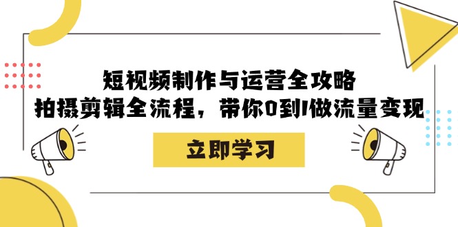 短视频制作与运营全攻略：拍摄剪辑全流程，带你0到1做流量变现-泱泱学习社