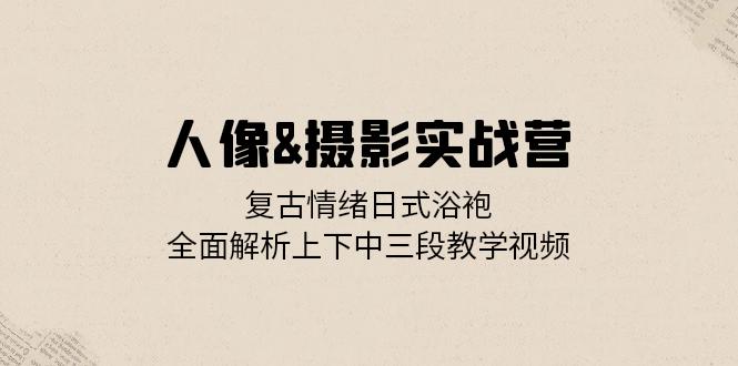 人像&摄影实战营：复古情绪日式浴袍，全面解析上下中三段教学视频-泱泱学习社