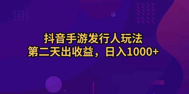 抖音手游发行人玩法，第二天出收益，日入1000+-泱泱学习社