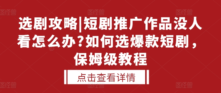 选剧攻略|短剧推广作品没人看怎么办?如何选爆款短剧，保姆级教程-泱泱学习社